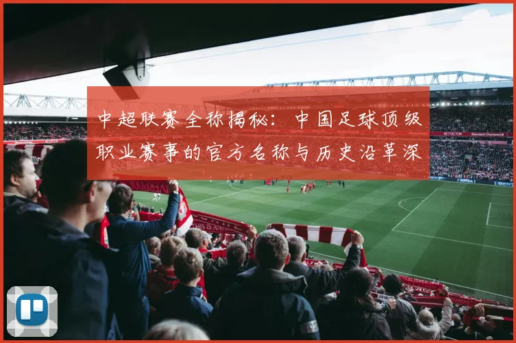 中超联赛全称揭秘：中国足球顶级职业赛事的官方名称与历史沿革深度解析