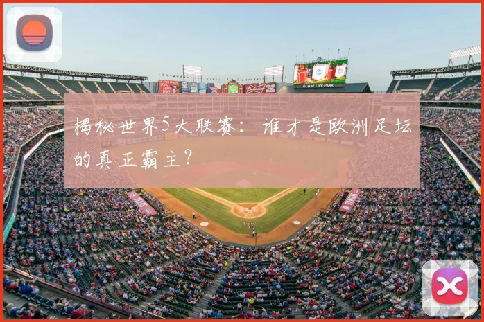 揭秘世界5大联赛：谁才是欧洲足坛的真正霸主？