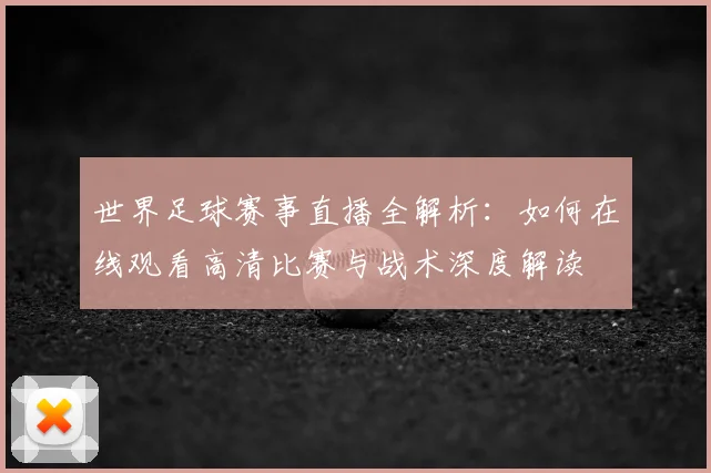 世界足球赛事直播全解析：如何在线观看高清比赛与战术深度解读