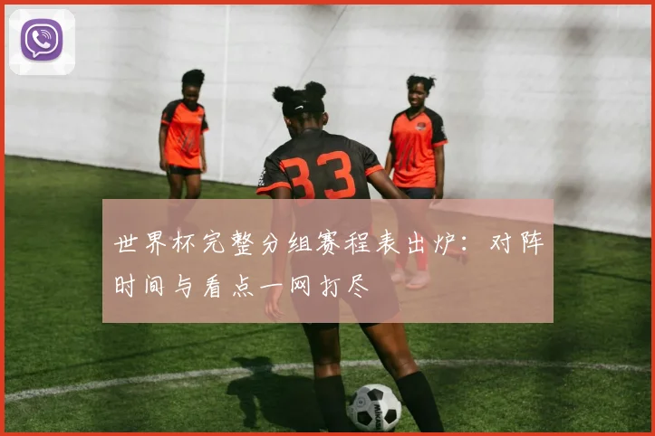 世界杯完整分组赛程表出炉：对阵时间与看点一网打尽
