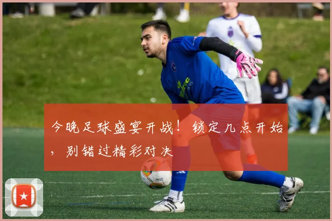 今晚足球盛宴开战!锁定几点开始,别错过精彩对决
