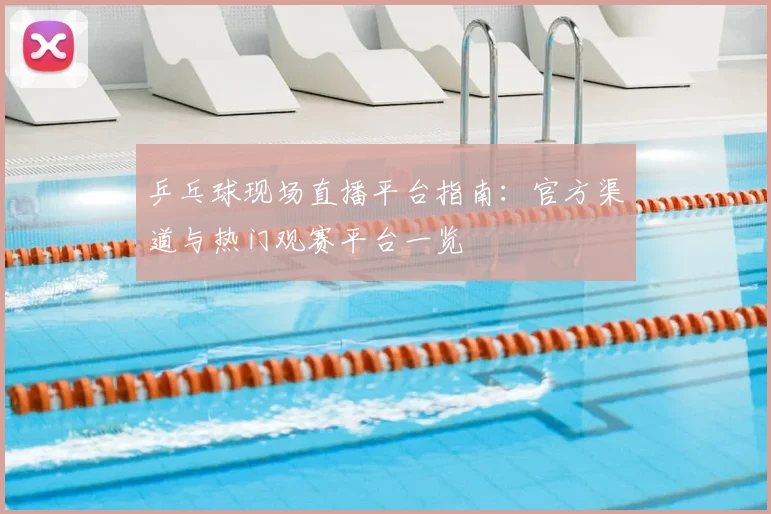 乒乓球现场直播平台指南：官方渠道与热门观赛平台一览