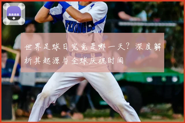 世界足球日究竟是哪一天？深度解析其起源与全球庆祝时间