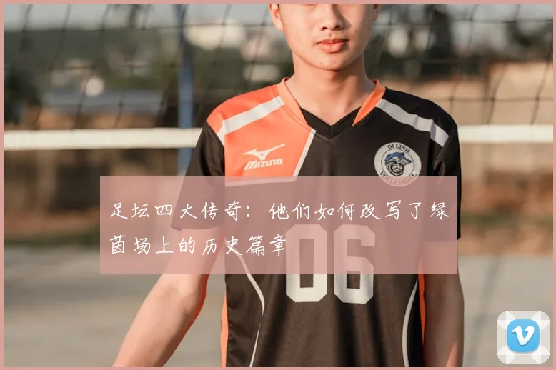 足坛四大传奇：他们如何改写了绿茵场上的历史篇章