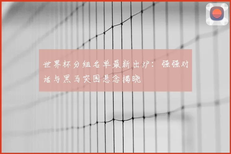 世界杯分组名单最新出炉：强强对话与黑马突围悬念揭晓