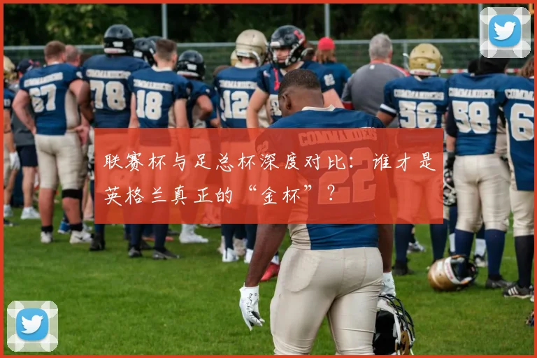 联赛杯与足总杯深度对比：谁才是英格兰真正的“金杯”？
