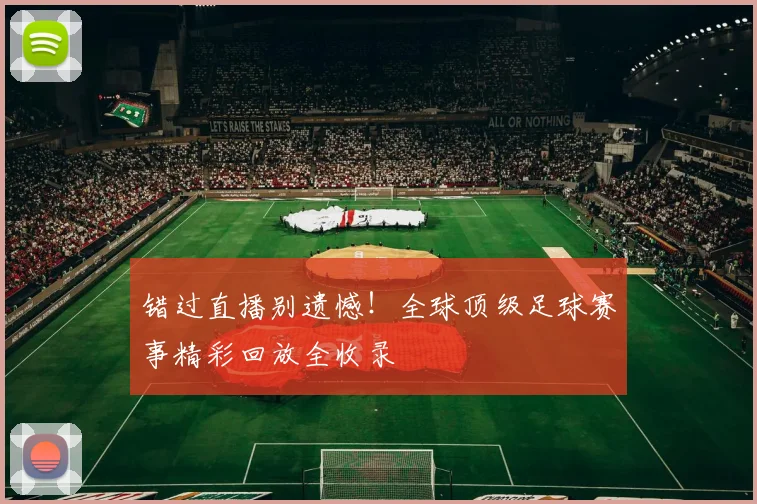 错过直播别遗憾！全球顶级足球赛事精彩回放全收录