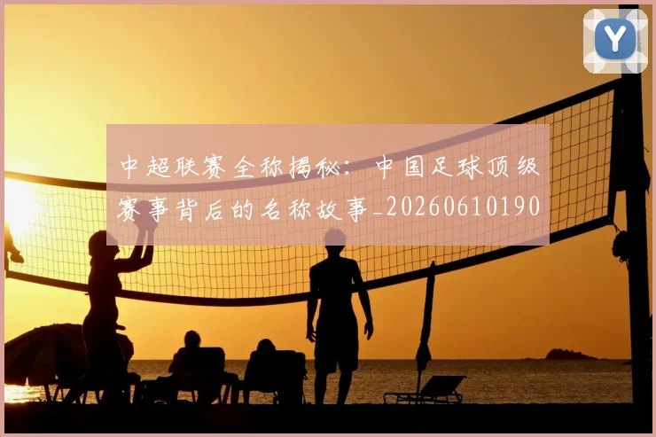 中超联赛全称揭秘：中国足球顶级赛事背后的名称故事_20260610190514