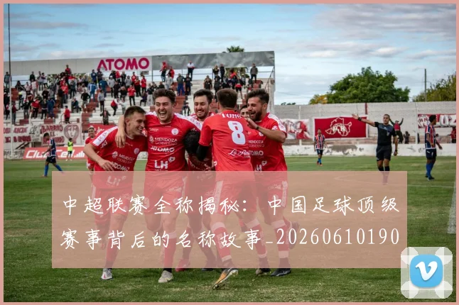 中超联赛全称揭秘：中国足球顶级赛事背后的名称故事_20260610190514