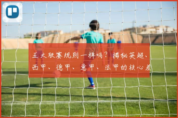 五大联赛规则一样吗？揭秘英超、西甲、德甲、意甲、法甲的核心差异