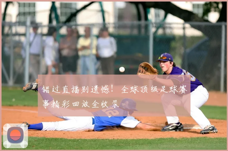 错过直播别遗憾！全球顶级足球赛事精彩回放全收录