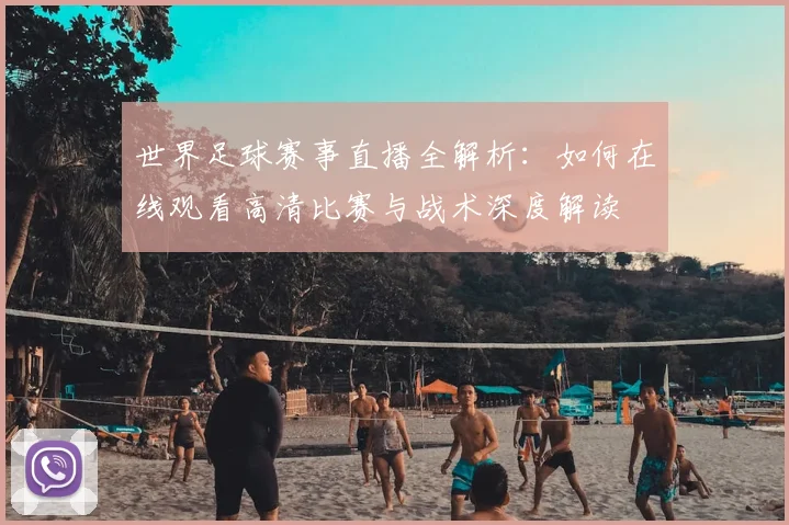 世界足球赛事直播全解析:如何在线观看高清比赛与战术深度解读