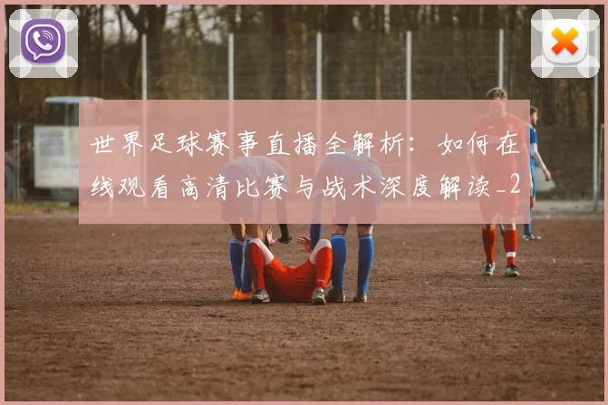 世界足球赛事直播全解析：如何在线观看高清比赛与战术深度解读_20260610190210