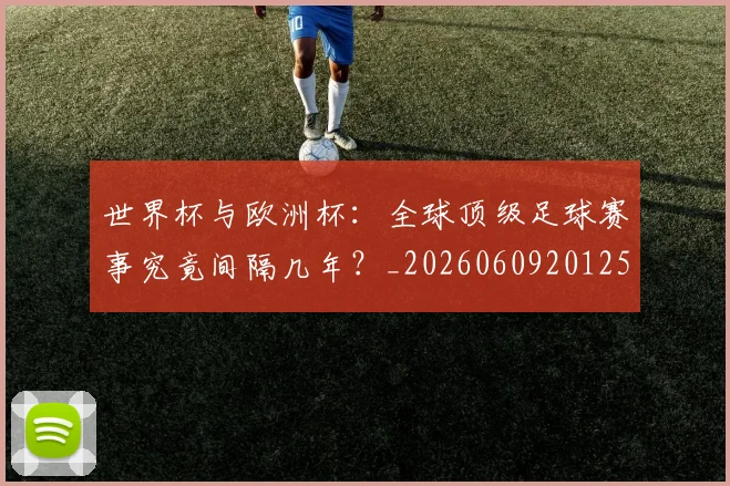 世界杯与欧洲杯：全球顶级足球赛事究竟间隔几年？_20260609201252
