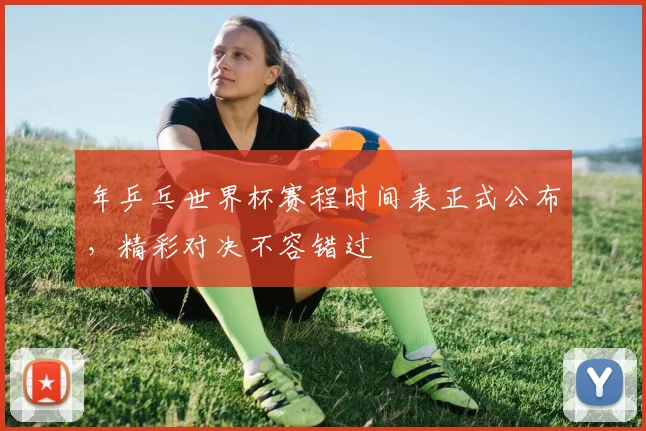 年乒乓世界杯赛程时间表正式公布，精彩对决不容错过