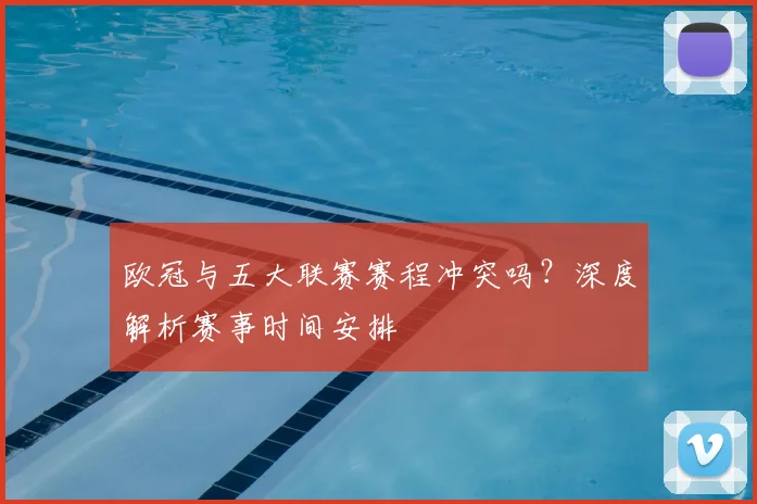 欧冠与五大联赛赛程冲突吗？深度解析赛事时间安排