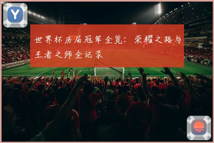 世界杯历届冠军全览：荣耀之路与王者之师全记录
