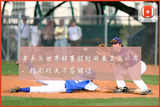 年乒乓世界杯赛程时间表正式公布，精彩对决不容错过