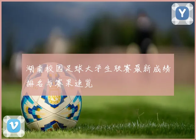 湖南校园足球大学生联赛最新成绩排名与赛果速览