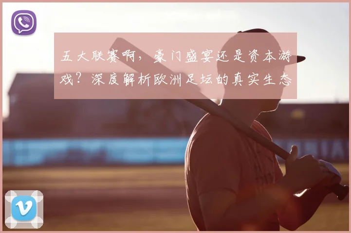 五大联赛啊,豪门盛宴还是资本游戏?深度解析欧洲足坛的真实生态