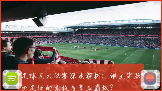 足球五大联赛深度解析：谁主宰欧洲足坛的竞技与商业霸权？