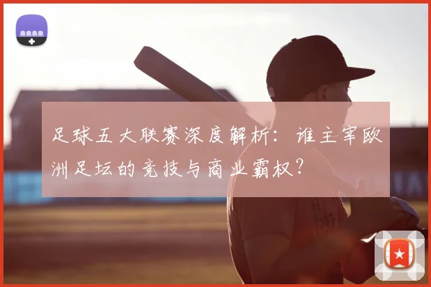 足球五大联赛深度解析：谁主宰欧洲足坛的竞技与商业霸权？
