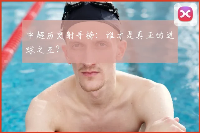 中超历史射手榜:谁才是真正的进球之王?