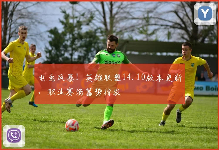 电竞风暴！英雄联盟14.10版本更新，职业赛场蓄势待发