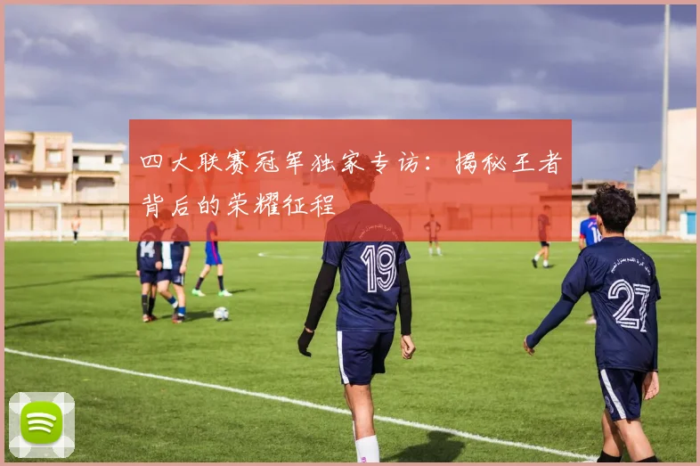 四大联赛冠军独家专访：揭秘王者背后的荣耀征程