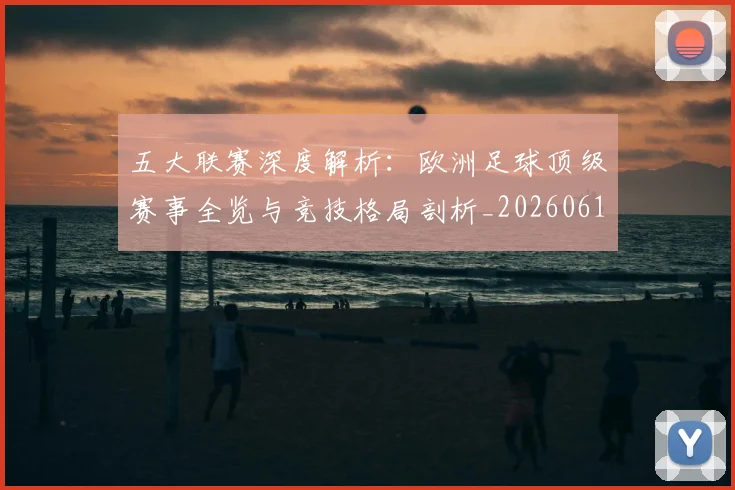 五大联赛深度解析：欧洲足球顶级赛事全览与竞技格局剖析_20260611141741