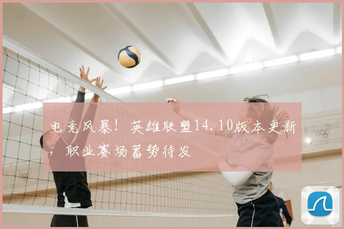 电竞风暴！英雄联盟14.10版本更新，职业赛场蓄势待发