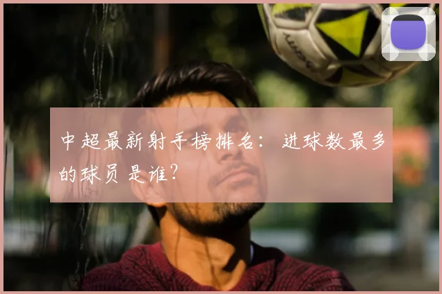 中超最新射手榜排名：进球数最多的球员是谁？