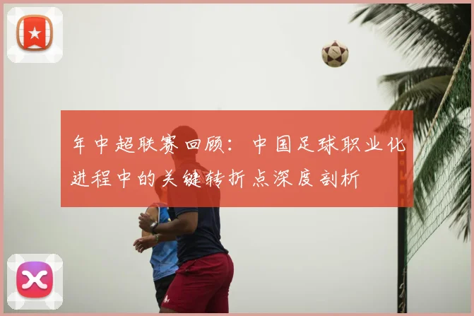 年中超联赛回顾：中国足球职业化进程中的关键转折点深度剖析